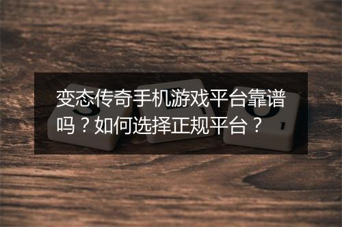 变态传奇手机游戏平台靠谱吗?如何选择正规平台?