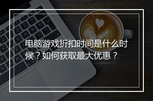 电脑游戏折扣时间是什么时候?如何获取最大优惠?
