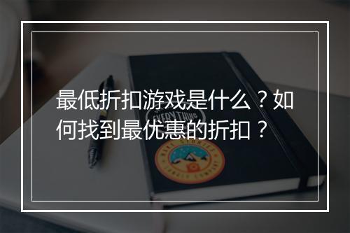 最低折扣游戏是什么?如何找到最优惠的折扣?