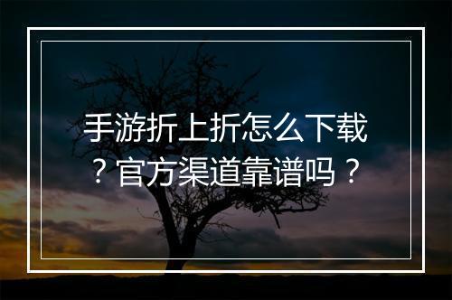 手游折上折怎么下载?官方渠道靠谱吗?
