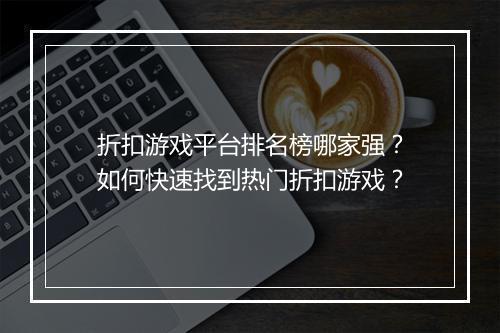 折扣游戏平台排名榜哪家强？如何快速找到热门折扣游戏？