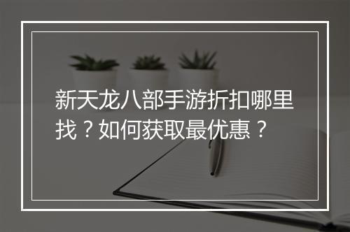 新天龙八部手游折扣哪里找?如何获取最优惠?