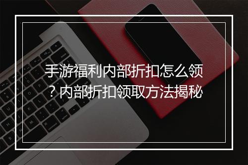 手游福利内部折扣怎么领？内部折扣领取方法揭秘