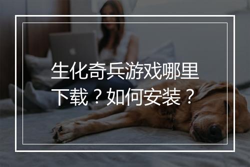 生化奇兵游戏哪里下载?如何安装?