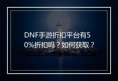 DNF手游折扣平台有50%折扣吗？如何获取？