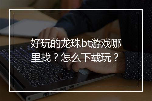 好玩的龙珠bt游戏哪里找？怎么下载玩？