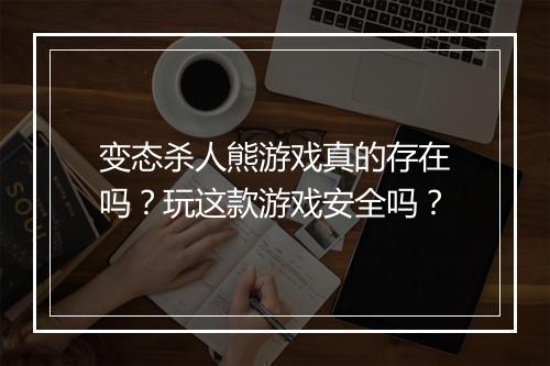 变态杀人熊游戏真的存在吗?玩这款游戏安全吗?