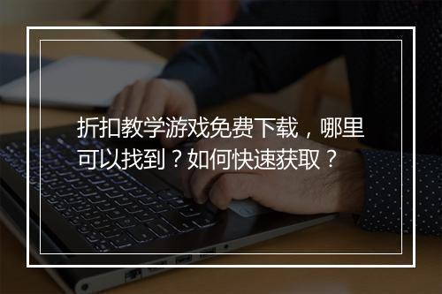折扣教学游戏免费下载,哪里可以找到?如何快速获取?