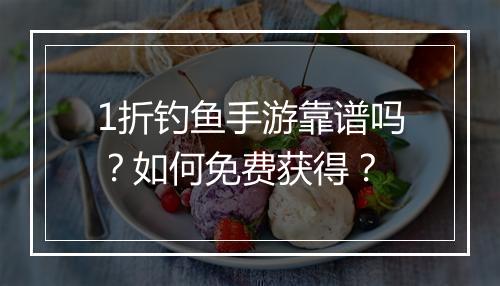 1折钓鱼手游靠谱吗?如何免费获得?