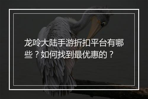 龙呤大陆手游折扣平台有哪些?如何找到最优惠的?