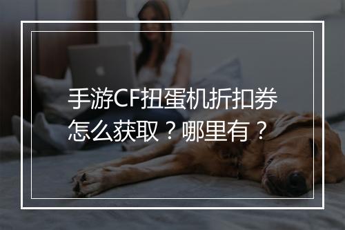 手游CF扭蛋机折扣券怎么获取？哪里有？
