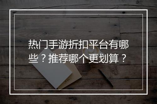 热门手游折扣平台有哪些?推荐哪个更划算?