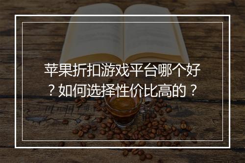 苹果折扣游戏平台哪个好?如何选择性价比高的?