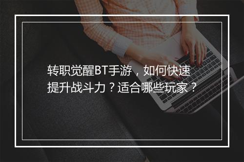转职觉醒BT手游,如何快速提升战斗力?适合哪些玩家?