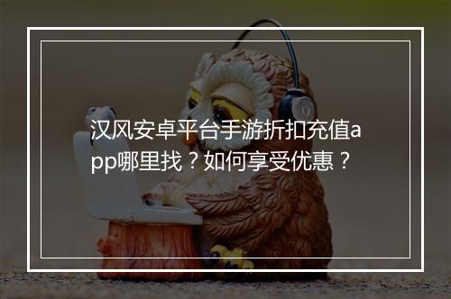 汉风安卓平台手游折扣充值app哪里找?如何享受优惠?