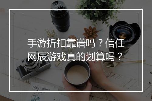 手游折扣靠谱吗？信任网辰游戏真的划算吗？