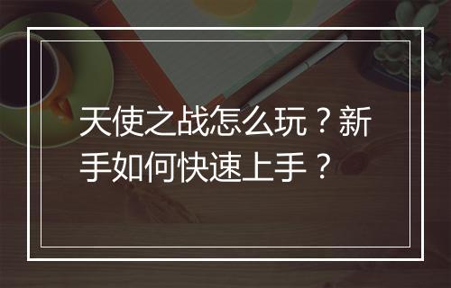 天使之战怎么玩?新手如何快速上手?