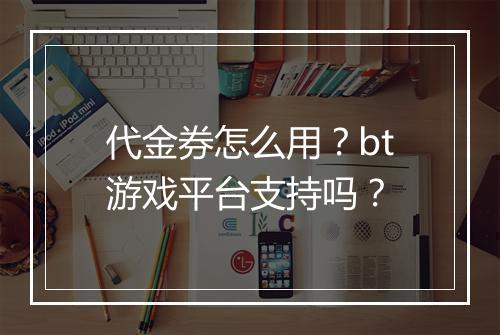 代金券怎么用?bt游戏平台支持吗?