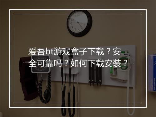 爱吾bt游戏盒子下载?安全可靠吗?如何下载安装?