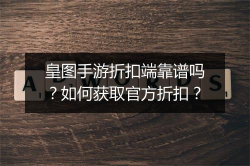 皇图手游折扣端靠谱吗?如何获取官方折扣?