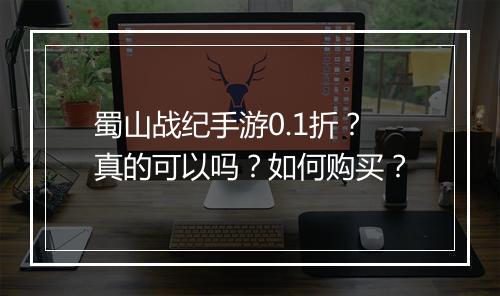 蜀山战纪手游0.1折?真的可以吗?如何购买?