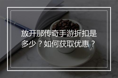 放开那传奇手游折扣是多少？如何获取优惠？