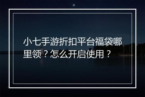 小七手游折扣平台福袋哪里领?怎么开启使用?