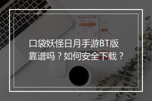 口袋妖怪日月手游BT版靠谱吗？如何安全下载？