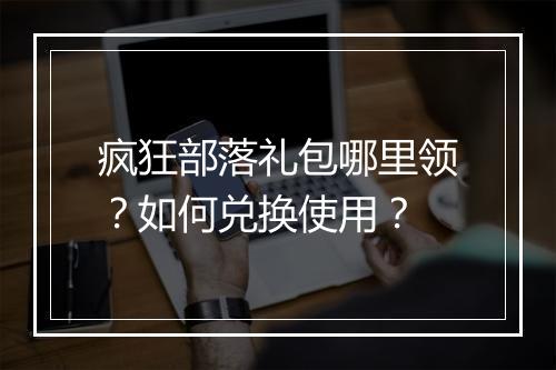 疯狂部落礼包哪里领？如何兑换使用？