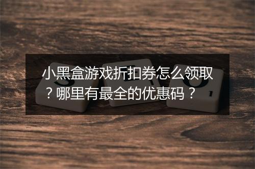 小黑盒游戏折扣券怎么领取?哪里有最全的优惠码?