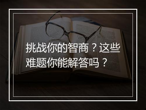 挑战你的智商?这些难题你能解答吗?