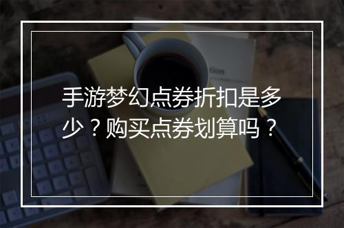 手游梦幻点券折扣是多少?购买点券划算吗?