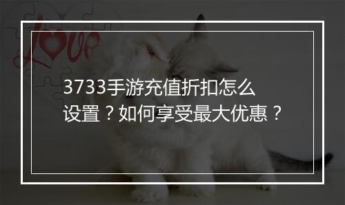3733手游充值折扣怎么设置？如何享受最大优惠？
