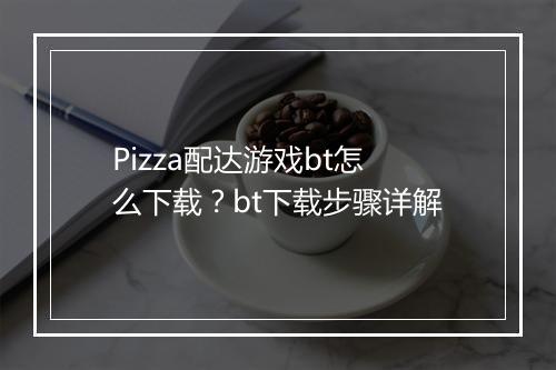Pizza配达游戏bt怎么下载?bt下载步骤详解