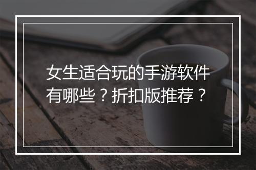 女生适合玩的手游软件有哪些？折扣版推荐？