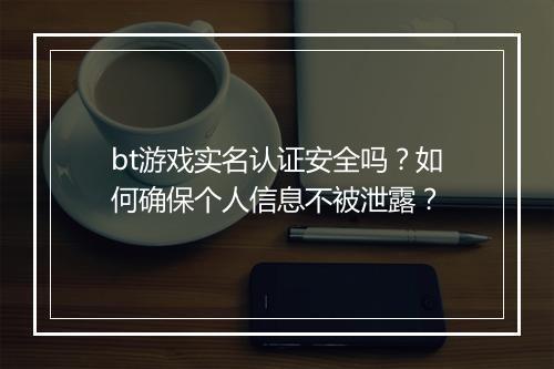 bt游戏实名认证安全吗?如何确保个人信息不被泄露?