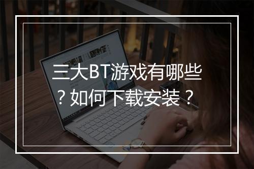三大BT游戏有哪些?如何下载安装?