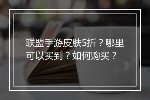 联盟手游皮肤5折?哪里可以买到?如何购买?