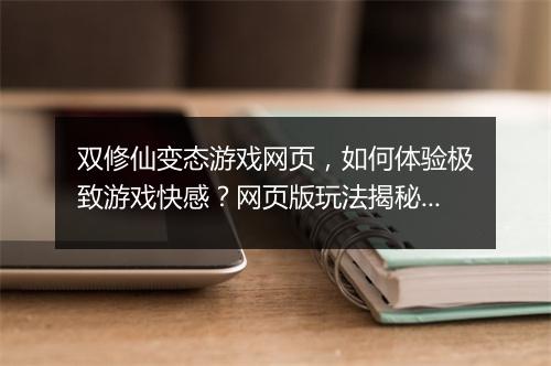 双修仙变态游戏网页,如何体验极致游戏快感?网页版玩法揭秘?