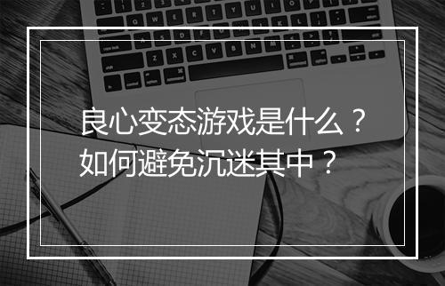 良心变态游戏是什么？如何避免沉迷其中？