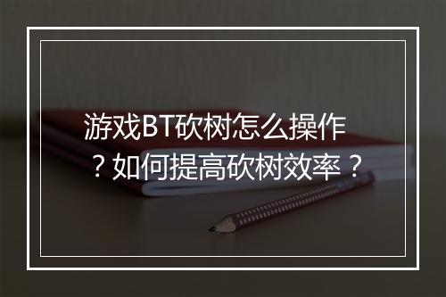 游戏BT砍树怎么操作?如何提高砍树效率?