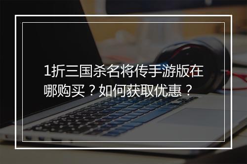 1折三国杀名将传手游版在哪购买?如何获取优惠?