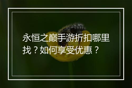 永恒之巅手游折扣哪里找?如何享受优惠?