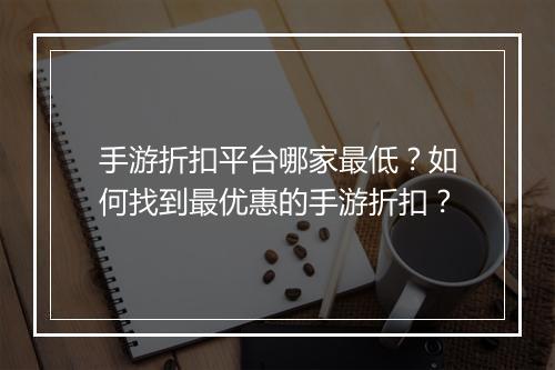 手游折扣平台哪家最低?如何找到最优惠的手游折扣?