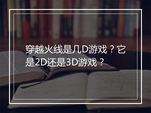 穿越火线是几D游戏?它是2D还是3D游戏?