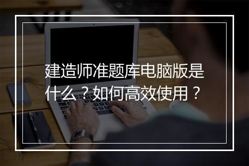 建造师准题库电脑版是什么?如何高效使用?