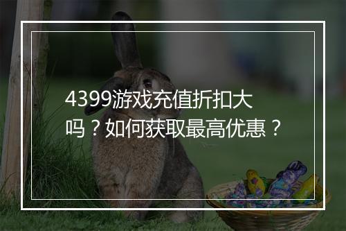 4399游戏充值折扣大吗?如何获取最高优惠?