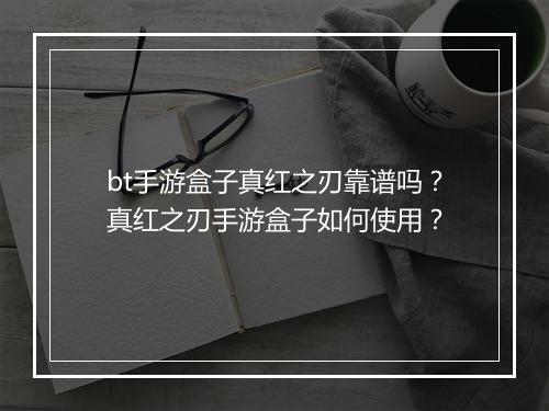 bt手游盒子真红之刃靠谱吗？真红之刃手游盒子如何使用？