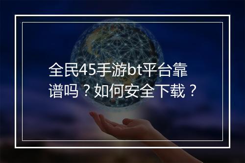 全民45手游bt平台靠谱吗?如何安全下载?