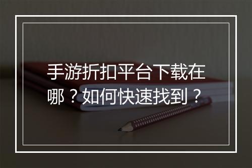 手游折扣平台下载在哪？如何快速找到？
